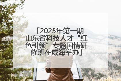2025年第一期山东省科技人才“红色引领”专题国情研修班在威海举办
