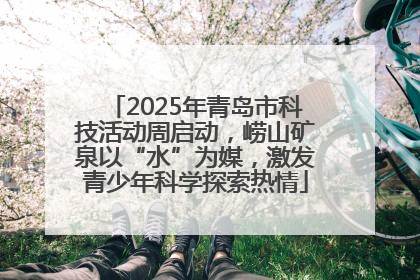 2025年青岛市科技活动周启动，崂山矿泉以“水”为媒，激发青少年科学探索热情