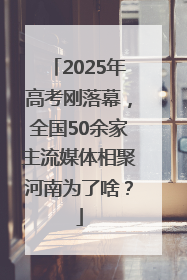2025年高考刚落幕，全国50余家主流媒体相聚河南为了啥？