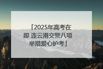 2025年高考在即 连云港交警八项举措爱心护考