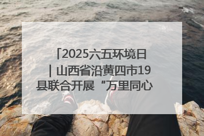 2025六五环境日｜山西省沿黄四市19县联合开展“万里同心，共护黄河”环保志愿者助力一泓清水入黄河公益活动