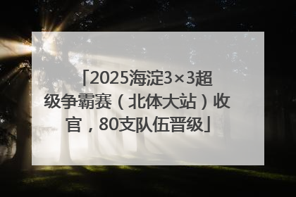 2025海淀3×3超级争霸赛（北体大站）收官，80支队伍晋级