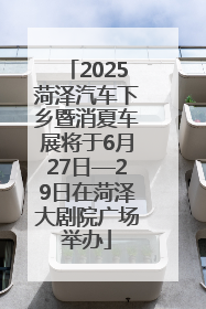 2025菏泽汽车下乡暨消夏车展将于6月27日—29日在菏泽大剧院广场举办