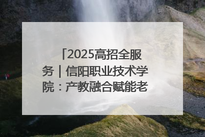 2025高招全服务｜信阳职业技术学院：产教融合赋能老区高质量发展