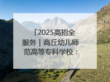 2025高招全服务｜商丘幼儿师范高等专科学校：转型提质谋发展 全力推进高水平综合性应用型高等专科学校建设