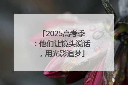 2025高考季：他们让镜头说话，用光影追梦