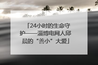 24小时的生命守护——淄博电网人邱晨的“善小”大爱
