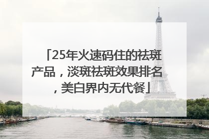 25年火速码住的祛斑产品，淡斑祛斑效果排名，美白界内无代餐