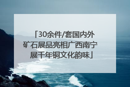 30余件/套国内外矿石展品亮相广西南宁 展千年铜文化韵味