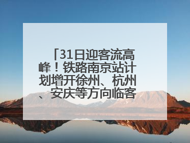 31日迎客流高峰！铁路南京站计划增开徐州、杭州、安庆等方向临客90.5对