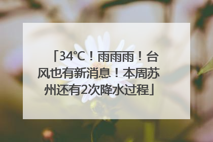 34℃！雨雨雨！台风也有新消息！本周苏州还有2次降水过程