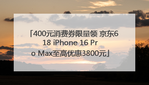 400元消费券限量领 京东618 iPhone 16 Pro Max至高优惠3800元