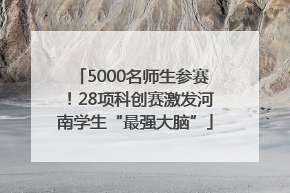 5000名师生参赛！28项科创赛激发河南学生“最强大脑”