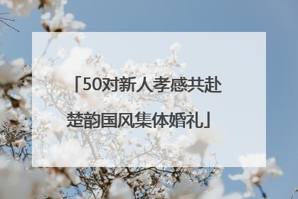 50对新人孝感共赴楚韵国风集体婚礼
