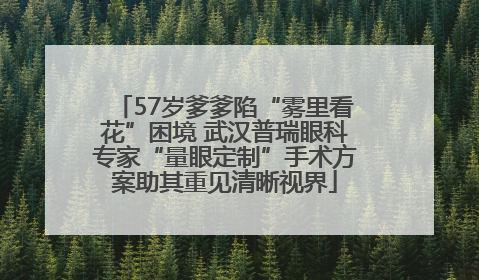 57岁爹爹陷“雾里看花”困境 武汉普瑞眼科专家“量眼定制”手术方案助其重见清晰视界