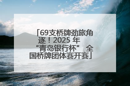 69支桥牌劲旅角逐！2025 年 “青岛银行杯” 全国桥牌团体赛开赛
