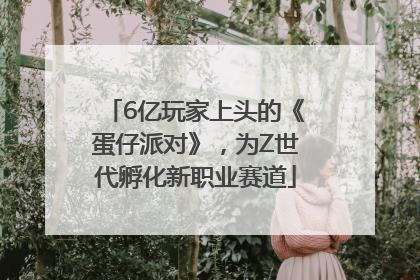 6亿玩家上头的《蛋仔派对》，为Z世代孵化新职业赛道