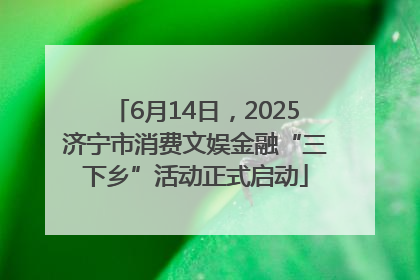 6月14日，2025济宁市消费文娱金融“三下乡”活动正式启动
