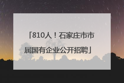 810人！石家庄市市属国有企业公开招聘