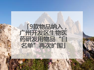 9款物品纳入，广州开发区生物医药研发用物品“白名单”再次扩围