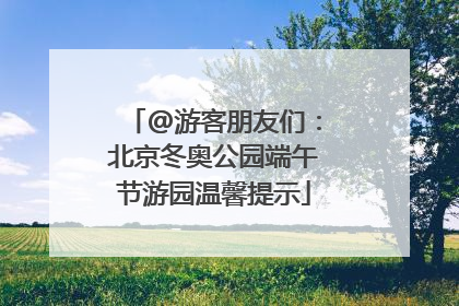 @游客朋友们：北京冬奥公园端午节游园温馨提示