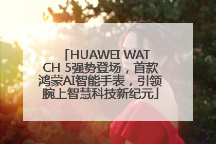 HUAWEI WATCH 5强势登场，首款鸿蒙AI智能手表，引领腕上智慧科技新纪元