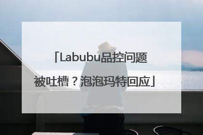 Labubu品控问题被吐槽？泡泡玛特回应