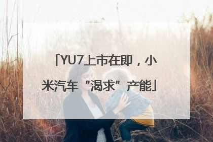 YU7上市在即，小米汽车“渴求”产能