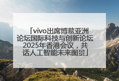vivo出席博鳌亚洲论坛国际科技与创新论坛2025年香港会议，共话人工智能未来图景
